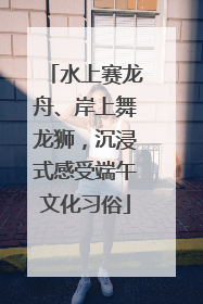 水上赛龙舟、岸上舞龙狮，沉浸式感受端午文化习俗