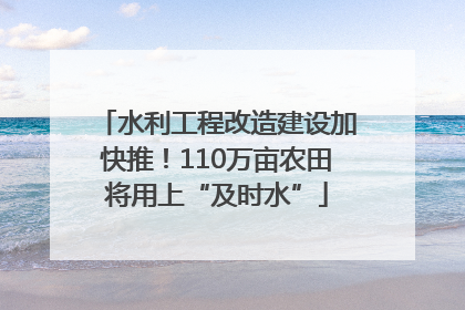 水利工程改造建设加快推！110万亩农田将用上“及时水”