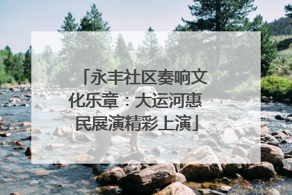 永丰社区奏响文化乐章：大运河惠民展演精彩上演