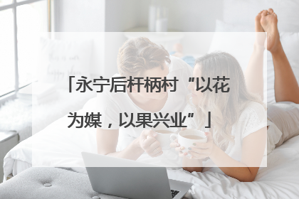 永宁后杆柄村“以花为媒，以果兴业”