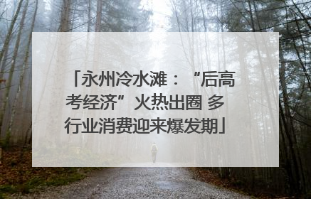 永州冷水滩：“后高考经济”火热出圈 多行业消费迎来爆发期