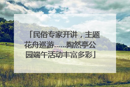 民俗专家开讲，主题花舟巡游……陶然亭公园端午活动丰富多彩