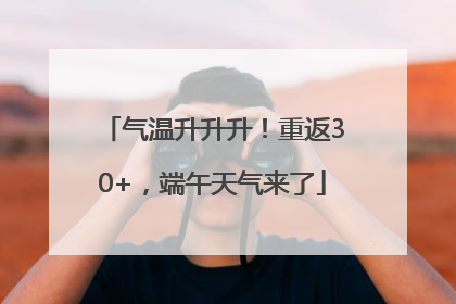 气温升升升！重返30+，端午天气来了