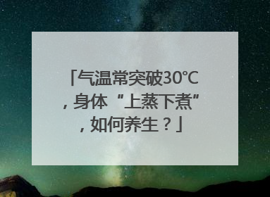 气温常突破30℃，身体“上蒸下煮”，如何养生？