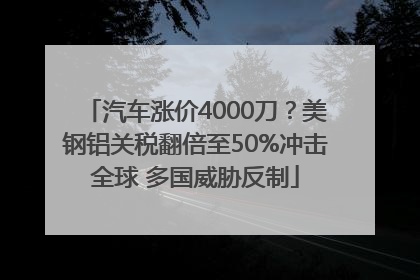 汽车涨价4000刀？美钢铝关税翻倍至50%冲击全球 多国威胁反制