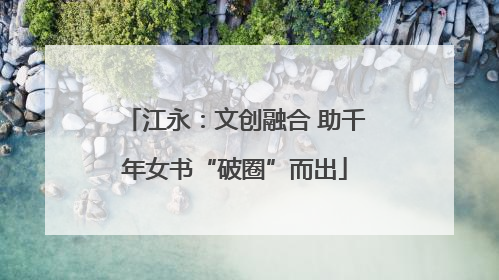 江永：文创融合 助千年女书“破圈”而出