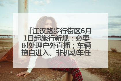 江汉路步行街区6月1日起施行新规：必要时处理户外直播；车辆擅自进入、非机动车任意停放的，依法处理