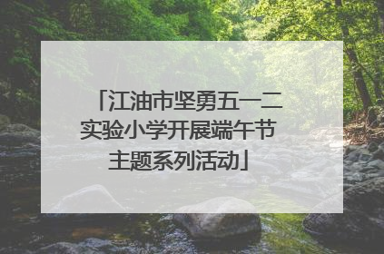 江油市坚勇五一二实验小学开展端午节主题系列活动