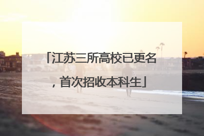 江苏三所高校已更名，首次招收本科生