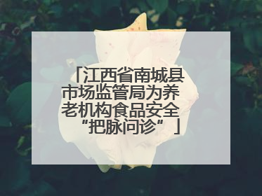 江西省南城县市场监管局为养老机构食品安全“把脉问诊”