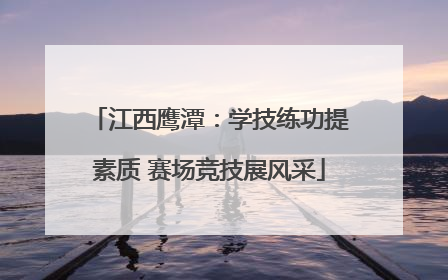 江西鹰潭：学技练功提素质 赛场竞技展风采