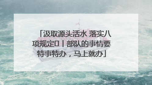 汲取源头活水 落实八项规定⑪丨部队的事情要特事特办，马上就办