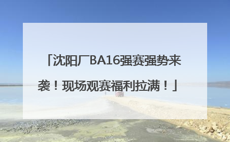 沈阳厂BA16强赛强势来袭！现场观赛福利拉满！