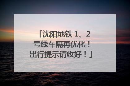 沈阳地铁 1、2 号线车隔再优化！出行提示请收好！