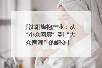 沈阳旗袍产业：从“小众圈层”到“大众国潮”的嬗变