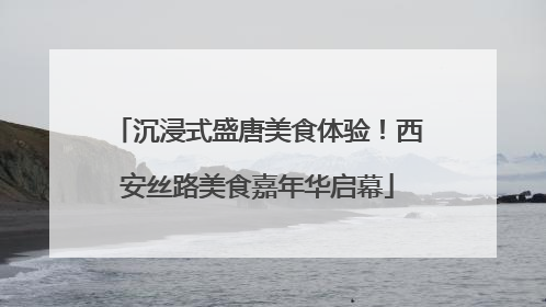 沉浸式盛唐美食体验！西安丝路美食嘉年华启幕
