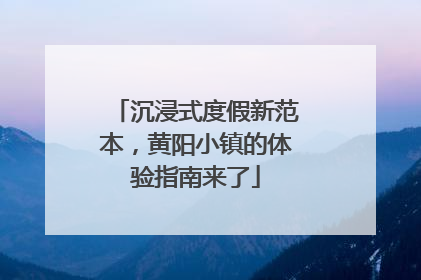 沉浸式度假新范本，黄阳小镇的体验指南来了