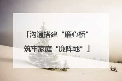 沟通搭建“廉心桥” 筑牢家庭“廉阵地”