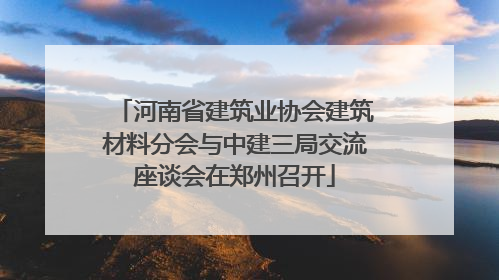 河南省建筑业协会建筑材料分会与中建三局交流座谈会在郑州召开