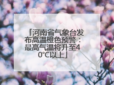 河南省气象台发布高温橙色预警：最高气温将升至40℃以上