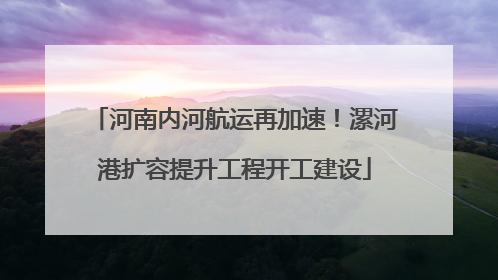 河南内河航运再加速！漯河港扩容提升工程开工建设