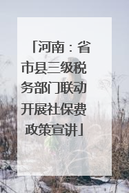河南：省市县三级税务部门联动开展社保费政策宣讲