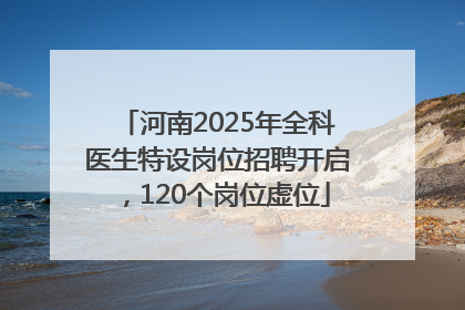 河南2025年全科医生特设岗位招聘开启，120个岗位虚位
