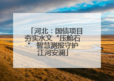 河北：国债项目夯实水文“压舱石” 智慧测报守护江河安澜