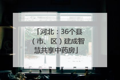 河北：36个县（市、区）建成智慧共享中药房