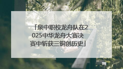 泉中职校龙舟队在2025中华龙舟大赛决赛中斩获三铜创历史