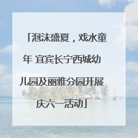 泡沫盛夏，戏水童年 宜宾长宁西城幼儿园及丽雅分园开展庆六一活动