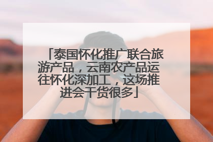 泰国怀化推广联合旅游产品，云南农产品运往怀化深加工，这场推进会干货很多