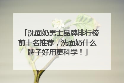 洗面奶男士品牌排行榜前十名推荐，洗面奶什么牌子好用更科学！