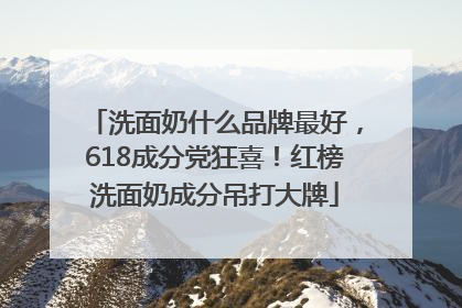 洗面奶什么品牌最好，618成分党狂喜！红榜洗面奶成分吊打大牌
