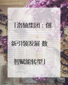 洛轴集团：创新引领发展 数智赋能转型
