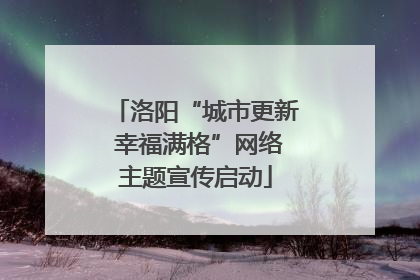 洛阳“城市更新 幸福满格”网络主题宣传启动