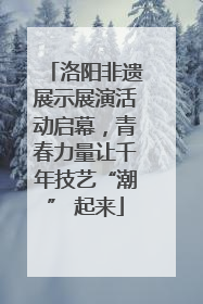 洛阳非遗展示展演活动启幕，青春力量让千年技艺“潮” 起来