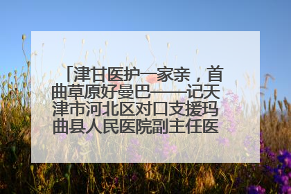 津甘医护一家亲，首曲草原好曼巴——记天津市河北区对口支援玛曲县人民医院副主任医师山西籍女儿崔洁娜