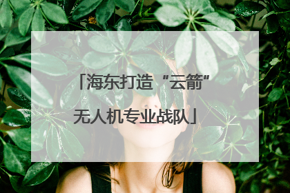 海东打造“云箭”无人机专业战队