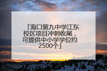 海口第九中学江东校区项目冲刺收尾，可提供中小学学位约2500个