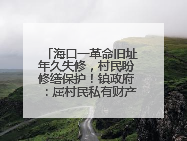 海口一革命旧址年久失修，村民盼修缮保护！镇政府：属村民私有财产，将继续争取修缮资金