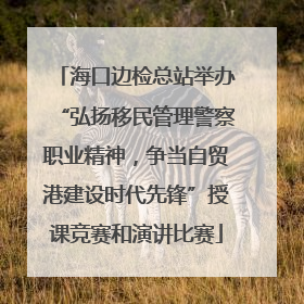 海口边检总站举办“弘扬移民管理警察职业精神，争当自贸港建设时代先锋”授课竞赛和演讲比赛