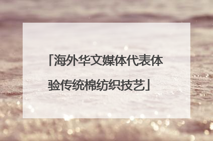 海外华文媒体代表体验传统棉纺织技艺