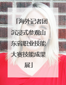 海外记者团沉浸式参观山东省职业技能大赛技能成果展