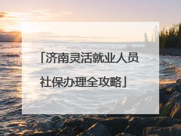 济南灵活就业人员社保办理全攻略