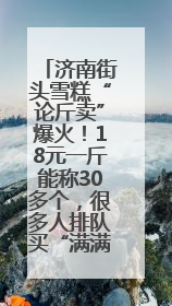 济南街头雪糕“论斤卖”爆火！18元一斤能称30多个，很多人排队买“满满一大兜”