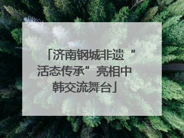 济南钢城非遗“活态传承”亮相中韩交流舞台