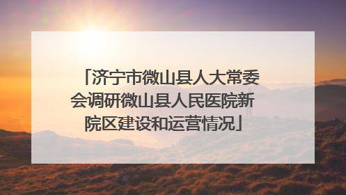 济宁市微山县人大常委会调研微山县人民医院新院区建设和运营情况