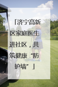 济宁高新区家庭医生进社区，共筑健康“防护墙”