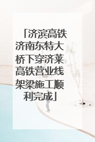 济滨高铁济南东特大桥下穿济莱高铁营业线架梁施工顺利完成